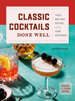 Cocktails classiques bien faits : Recettes éprouvées et authentiques pour le barman amateur - Classic Cocktails Done Well: Tried-And-True Recipes for the Home Bartender