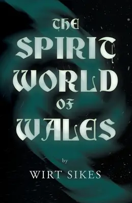 Le monde des esprits du Pays de Galles - y compris les fantômes, les animaux spectraux, les fées du logis, le diable au Pays de Galles et les esprits angéliques - The Spirit World of Wales - Including Ghosts, Spectral Animals, Household Fairies, the Devil in Wales and Angelic Spirits