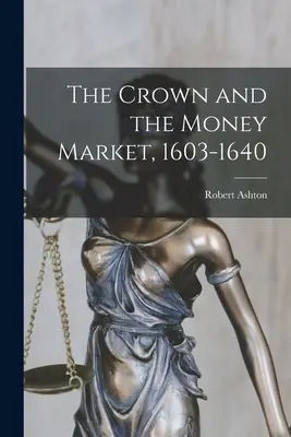 La Couronne et le marché monétaire, 1603-1640 - The Crown and the Money Market, 1603-1640