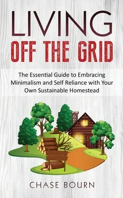 Vivre hors des sentiers battus : Le guide essentiel pour adopter le minimalisme et l'autosuffisance avec votre propre propriété durable - Living Off The Grid: The Essential Guide to Embracing Minimalism and Self Reliance with Your Own Sustainable Homestead