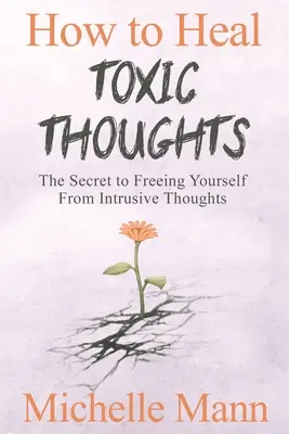 Comment guérir les pensées toxiques et arrêter les pensées négatives : Le secret pour se libérer des pensées intrusives - How to Heal Toxic Thoughts & Stop Negative Thinking: The Secret to Freeing Yourself from Intrusive Thoughts