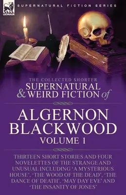 Le recueil de nouvelles surnaturelles et étranges d'Algernon Blackwood : Volume 1 - Treize nouvelles et quatre nouvelles de l'étrange et de l'insolite. - The Collected Shorter Supernatural & Weird Fiction of Algernon Blackwood: Volume 1-Thirteen Short Stories and Four Novelettes of the Strange and Unusu