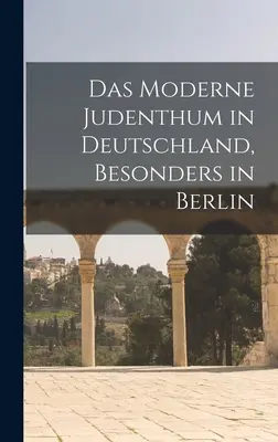 Le judaïsme moderne en Allemagne, en particulier à Berlin - Das moderne Judenthum in Deutschland, besonders in Berlin