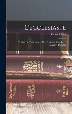 L'ecclsiaste : Traduit De L'hbreu Avec Une tude Sur L'age Et Le Caractre Du Livre - L'ecclsiaste: Traduit De L'hbreu Avec Une tude Sur L'age Et Le Caractre Du Livre