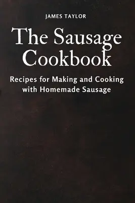 Le livre de cuisine de la saucisse : Recettes pour fabriquer et cuisiner avec des saucisses faites maison - The Sausage Cookbook: Recipes for Making and Cooking with Homemade Sausage