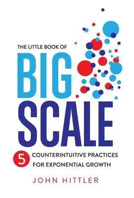 Le petit livre de la grande échelle : 5 pratiques contre-intuitives pour une croissance exponentielle - The Little Book of Big Scale: 5 Counterintuitive Practices for Exponential Growth