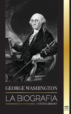 George Washington : La biographie - La révolution américaine et l'héritage du père fondateur des Etats-Unis - George Washington: La biografa - La Revolucin Americana y el legado del padre fundador de Estados Unidos