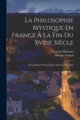 La Philosophie Mystique En France La Fin Du Xviiie Sicle : Saint-Martin Et Son Matre Martinez Pasqualis - La Philosophie Mystique En France  La Fin Du Xviiie Sicle: Saint-Martin Et Son Matre Martinez Pasqualis