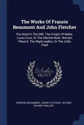 Les œuvres de Francis Beaumont et de John Fletcher : La servante au moulin. Le Chevalier de Malte. Loves Cure, ou la jeune fille martiale. Women Pleas'd. La nuit... - The Works Of Francis Beaumont And John Fletcher: The Maid In The Mill. The Knight Of Malta. Loves Cure, Or The Martial Maid. Women Pleas'd. The Night-