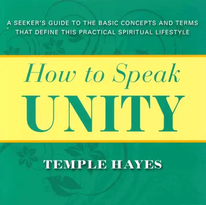 Comment parler d'unité : Guide du chercheur sur les concepts et les termes de base qui définissent ce mode de vie spirituel pratique - How to Speak Unity: Seeker's Guide to the Basic Concepts and Terms That Define This Practical Spiritual Lifestyle