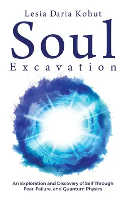 L'excavation de l'âme : Une exploration et une découverte de soi à travers la peur, l'échec et la physique quantique - Soul Excavation: An Exploration and Discovery of Self Through Fear, Failure, and Quantum Physics