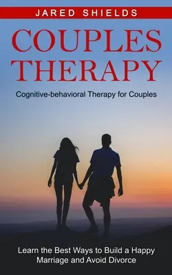 La thérapie de couple : La thérapie cognitivo-comportementale pour les couples (Apprendre les meilleurs moyens de construire un mariage heureux et d'éviter le divorce) - Couples Therapy: Cognitive-behavioral Therapy for Couples (Learn the Best Ways to Build a Happy Marriage and Avoid Divorce)