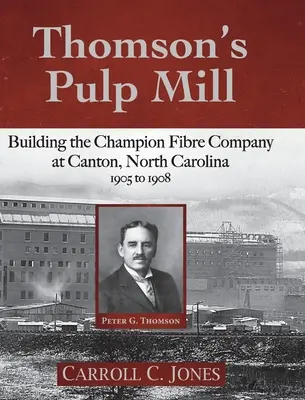 L'usine de pâte à papier de Thomson : Construction de la Champion Fibre Company à Canton, Caroline du Nord : 1905 à 1908 - Thomson's Pulp Mill: Building the Champion Fibre Company at Canton, North Carolina: 1905 to 1908