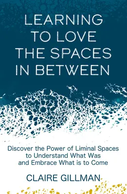 Apprendre à aimer les espaces intermédiaires : Découvrir le pouvoir des espaces liminaux pour comprendre ce qui a été et accueillir ce qui est à venir - Learning to Love the Spaces in Between: Discover the Power of Liminal Spaces to Understand What Was and Embrace What Is to Come