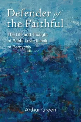 Le défenseur des fidèles : La vie et la pensée de Rabbi Lévi Yitshak de Berdychiv - Defender of the Faithful: The Life and Thought of Rabbi Levi Yitshak of Berdychiv