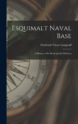 La base navale d'Esquimalt : une histoire de son travail et de ses défenses - Esquimalt Naval Base: a History of Its Work and Its Defences