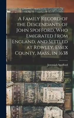 Un registre familial des descendants de John Spofford, qui a émigré d'Angleterre et s'est installé à Rowley, dans le comté d'Essex, au Massachusetts, en 1638. - A Family Record of the Descendants of John Spofford, Who Emigrated From England, and Settled at Rowley, Essex County, Mass., in 1638