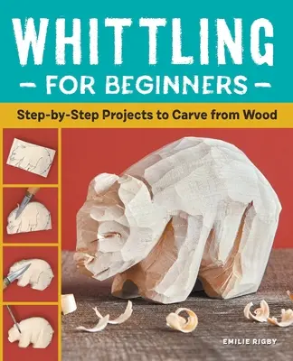 Whittling pour les débutants : Projets de sculpture sur bois étape par étape - Whittling for Beginners: Step-By-Step Projects to Carve from Wood