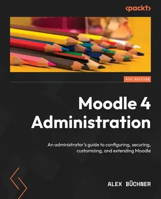 Administration de Moodle 4 - Quatrième édition : Guide de l'administrateur pour configurer, sécuriser, personnaliser et étendre Moodle - Moodle 4 Administration - Fourth Edition: An administrator's guide to configuring, securing, customizing, and extending Moodle