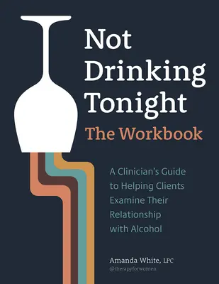 Ne pas boire ce soir : The Workbook : Guide du clinicien pour aider les clients à examiner leur relation avec l'alcool - Not Drinking Tonight: The Workbook: A Clinician's Guide to Helping Clients Examine Their Relationship with Alcohol