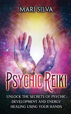 Reiki psychique : Découvrez les secrets du développement psychique et de la guérison par l'énergie en utilisant vos mains. - Psychic Reiki: Unlock the Secrets of Psychic Development and Energy Healing Using Your Hands