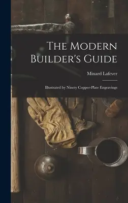 Le guide du constructeur moderne : Illustré par quatre-vingt-dix gravures sur cuivre - The Modern Builder's Guide: Illustrated by Ninety Copper-plate Engravings