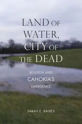 Terre d'eau, cité des morts : la religion et l'émergence de Cahokia - Land of Water, City of the Dead: Religion and Cahokia's Emergence