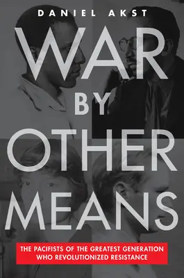 La guerre par d'autres moyens : Les pacifistes de la plus grande génération qui ont révolutionné la résistance - War by Other Means: The Pacifists of the Greatest Generation Who Revolutionized Resistance