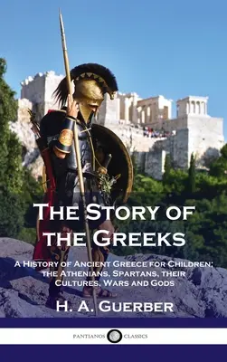 Histoire des Grecs : Une histoire de la Grèce antique pour les enfants ; les Athéniens, les Spartiates, leurs cultures, leurs guerres et leurs dieux - Story of the Greeks: A History of Ancient Greece for Children; the Athenians, Spartans, their Cultures, Wars and Gods