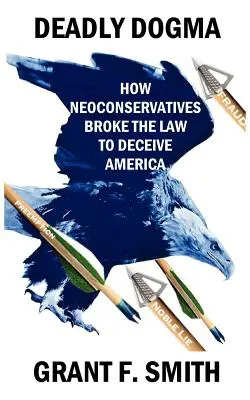 Dogme mortel : Comment les néoconservateurs ont enfreint la loi pour tromper l'Amérique - Deadly Dogma: How Neoconservatives Broke the Law to Deceive America
