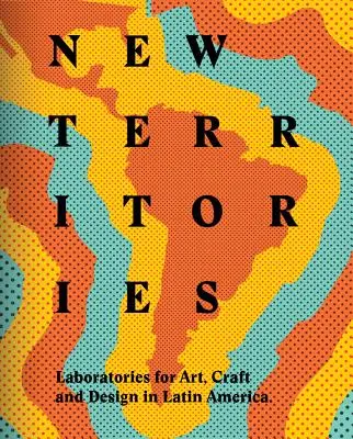 Nouveaux territoires : Laboratoires de design, d'artisanat et d'art en Amérique latine - New Territories: Laboratories for Design, Craft and Art in Latin America