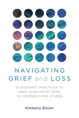 Naviguer dans le chagrin et la perte : 25 pratiques bouddhistes pour garder votre cœur ouvert à vous-même et aux autres - Navigating Grief and Loss: 25 Buddhist Practices to Keep Your Heart Open to Yourself and Others