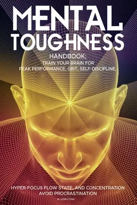 Mental Toughness Handbook ; Train Your Brain For Peak Performance, Grit, Self-Discipline, Hyper-Focus Flow State, and Concentration, Avoid Procrastinat - Mental Toughness Handbook; Train Your Brain For Peak Performance, Grit, Self-Discipline, Hyper-Focus Flow State, and Concentration, Avoid Procrastinat