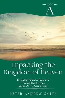 Déballer le Royaume des Cieux : Sermons du cycle A basés sur les textes de l'Évangile pour le Propre 17 jusqu'à l'Action de grâces - Unpacking the Kingdom of Heaven: Cycle A Sermons Based on the Gospel Texts for Proper 17 through Thanksgiving