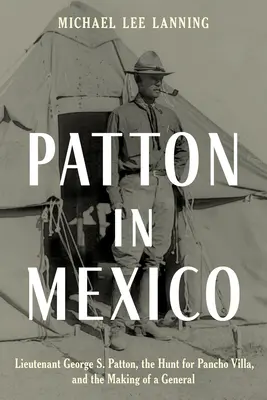 Patton au Mexique : Le lieutenant George S. Patton, la chasse à Pancho Villa et la formation d'un général - Patton in Mexico: Lieutenant George S. Patton, the Hunt for Pancho Villa, and the Making of a General