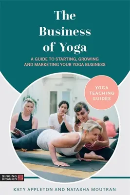 Les affaires du yoga : un guide pour démarrer, développer et commercialiser votre entreprise de yoga - The Business of Yoga: A Guide to Starting, Growing and Marketing Your Yoga Business