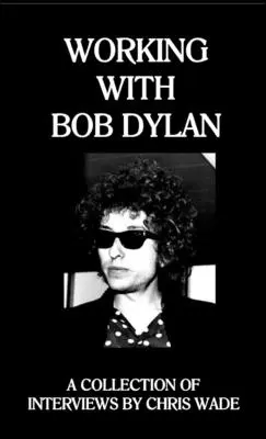 Travailler avec Bob Dylan : Une collection d'entretiens par Chris Wade - Working with Bob Dylan: A Collection of Interviews by Chris Wade