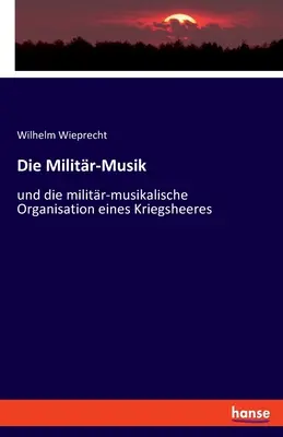 Die Militr-Musik : und die militr-musikalische Organisation eines Kriegsheeres (La musique militaire et l'organisation militaro-musicale des guerres) - Die Militr-Musik: und die militr-musikalische Organisation eines Kriegsheeres