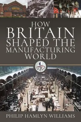 Comment la Grande-Bretagne a façonné le monde de la fabrication : 1851 - 1951 - How Britain Shaped the Manufacturing World: 1851 - 1951
