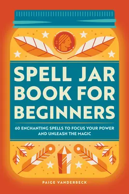 Livre de sorts pour débutants : 60 sorts d'enchantement pour concentrer votre pouvoir et libérer la magie - Spell Jar Book for Beginners: 60 Enchanting Spells to Focus Your Power and Unleash the Magic