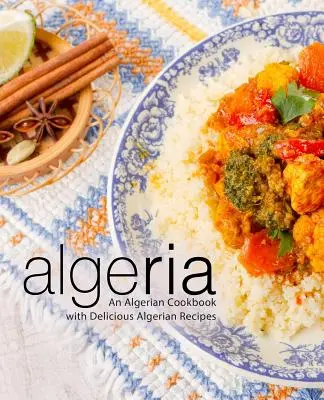 Algérie : Un livre de cuisine algérienne avec de délicieuses recettes algériennes (2e édition) - Algeria: An Algerian Cookbook with Delicious Algerian Recipes (2nd Edition)