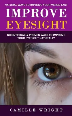 Améliorer la vue : Les moyens naturels d'améliorer votre vision rapidement (Des moyens scientifiquement prouvés d'améliorer votre vue naturellement) - Improve Eyesight: Natural Ways to Improve Your Vision Fast (Scientifically Proven Ways to Improve Your Eyesight Naturally)