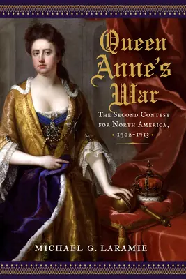 La guerre de la reine Anne : la deuxième bataille pour l'Amérique du Nord, 1702-1713 - Queen Anne's War: The Second Contest for North America, 1702-1713