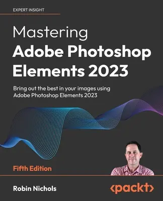Maîtriser Adobe Photoshop Elements 2023 - Cinquième édition : Faites ressortir le meilleur de vos images à l'aide de Photoshop Elements 2023 - Mastering Adobe Photoshop Elements 2023 - Fifth Edition: Bring out the best in your images using Photoshop Elements 2023
