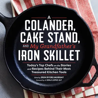 A Colander, Cake Stand, and My Grandfather's Iron Skillet : Today's Top Chefs on the Stories and Recipes behind their Most Treasured Kitchen Tools - A Colander, Cake Stand, and My Grandfather's Iron Skillet: Today's Top Chefs on the Stories and Recipes Behind Their Most Treasured Kitchen Tools