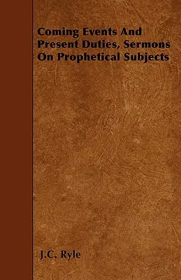 Les événements à venir et les devoirs présents, Sermons sur des sujets prophétiques - Coming Events And Present Duties, Sermons On Prophetical Subjects
