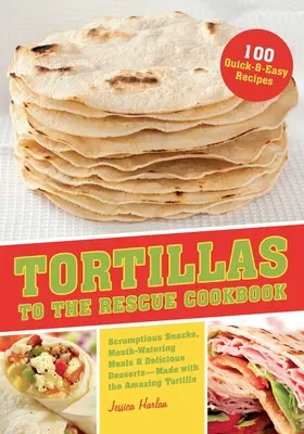 Tortillas to the Rescue Cookbook : Des en-cas succulents, des repas alléchants et des desserts délicieux, tous préparés avec l'incroyable tortilla. - Tortillas to the Rescue Cookbook: Scrumptious Snacks, Mouth-Watering Meals and Delicious Desserts--All Made with the Amazing Tortilla