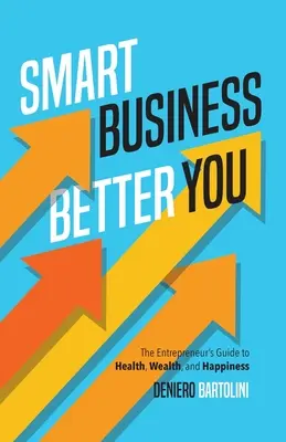 Des affaires intelligentes, une vie meilleure : Le guide de l'entrepreneur pour la santé, la richesse et le bonheur - Smart Business, Better You: The Entrepreneur's Guide to Health, Wealth, and Happiness