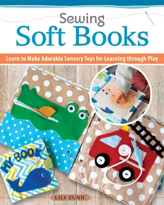 Coudre des livres tranquilles pour les enfants : Facile à faire, facile à personnaliser - 18 projets de pages étape par étape avec patrons - Sewing Quiet Books for Children: Easy to Make, Easy to Customize--18 Step-By-Step Page Projects with Patterns