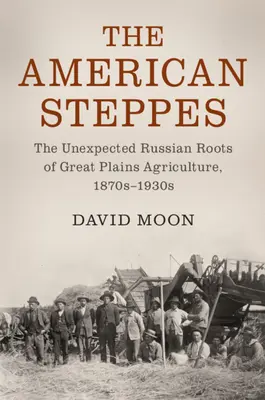 Les steppes américaines : Les racines russes inattendues de l'agriculture des grandes plaines, 1870-1930 - The American Steppes: The Unexpected Russian Roots of Great Plains Agriculture, 1870s-1930s